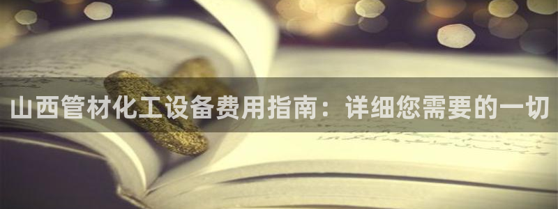新城平台官网首页：山西管材化工设备费用指南：详细您
