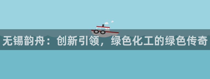 新城平台致7O777：无锡韵舟：创新引领，绿色化工