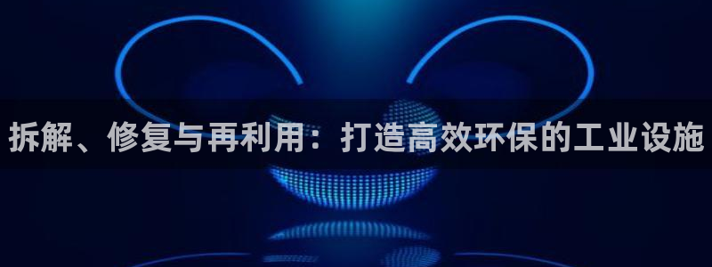 新城平台注册公司流程：拆解、修复与再利用：打造高效环保的工业